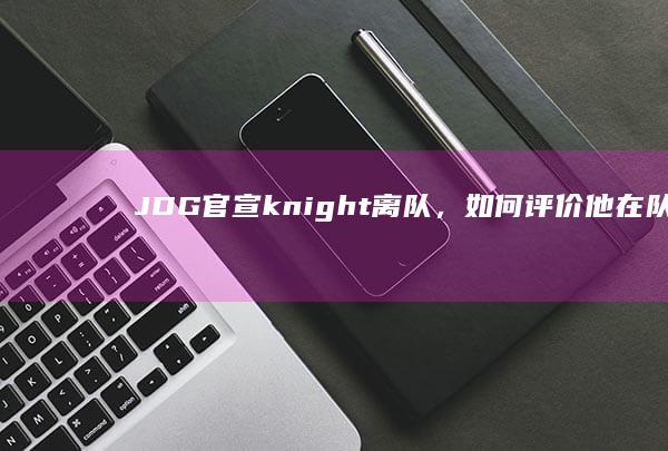 JDG官宣knight离队，如何评价他在队伍期间的表现？